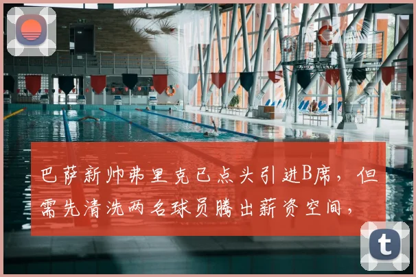 巴萨新帅弗里克已点头引进B席,但需先清洗两名球员腾出薪资空间,转会陷入僵局
