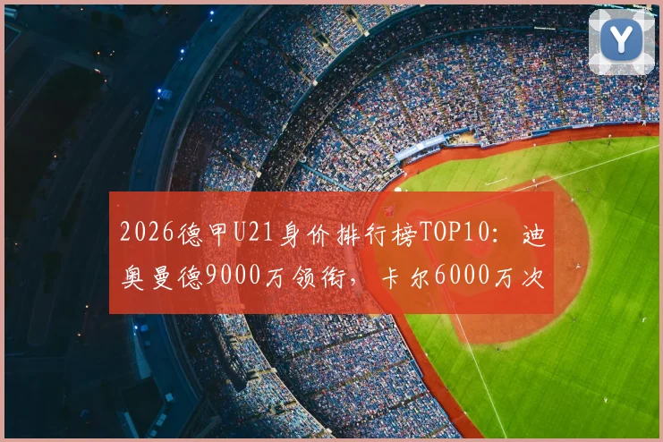 2026德甲U21身价排行榜TOP10:迪奥曼德9000万领衔,卡尔6000万次席,附潜力新星分析与身价评估解读