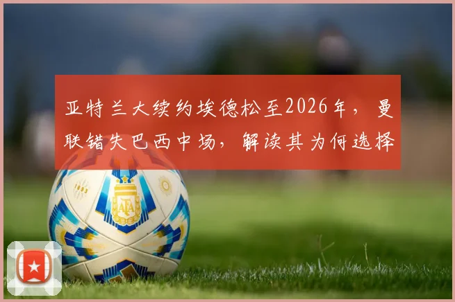 亚特兰大续约埃德松至2026年，曼联错失巴西中场，解读其为何选择留队