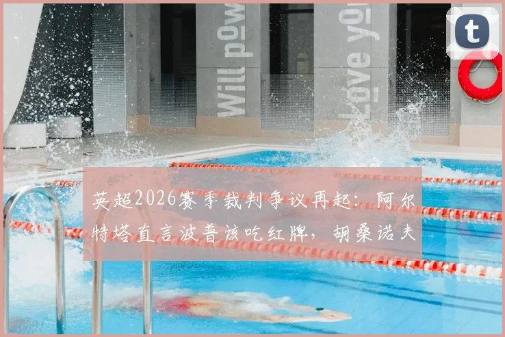 英超2026赛季裁判争议再起:阿尔特塔直言波普该吃红牌,胡桑诺夫早该被罚下