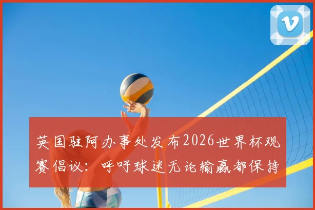 英国驻阿办事处发布2026世界杯观赛倡议：呼吁球迷无论输赢都保持体育精神与风度