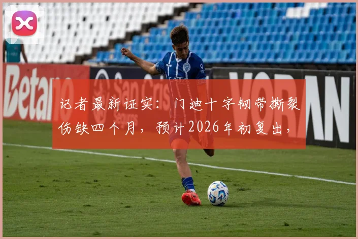 记者最新证实：门迪十字韧带撕裂伤缺四个月，预计2026年初复出，并无退役计划