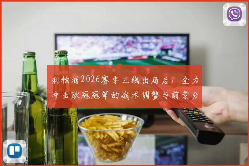利物浦2026赛季三线出局后，全力冲击欧冠冠军的战术调整与前景分析，听听资深球迷怎么说