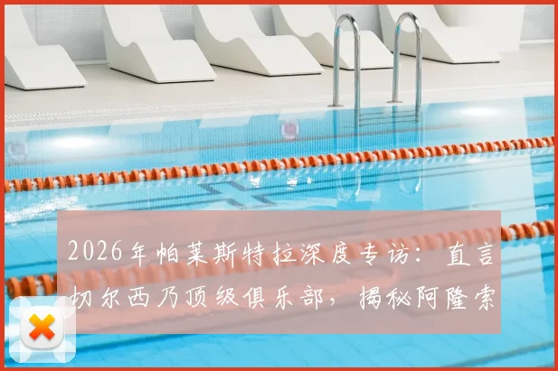 2026年帕莱斯特拉深度专访：直言切尔西乃顶级俱乐部，揭秘阿隆索对其职业生涯的不可替代性