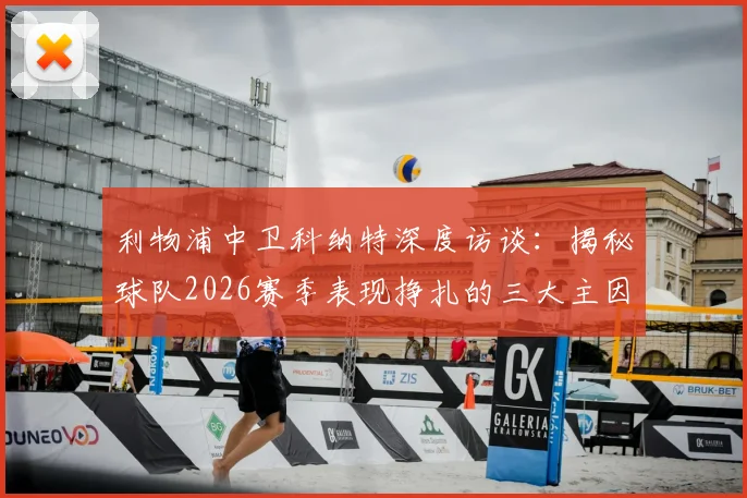 利物浦中卫科纳特深度访谈:揭秘球队2026赛季表现挣扎的三大主因,坚定未来重返巅峰的信心与路径