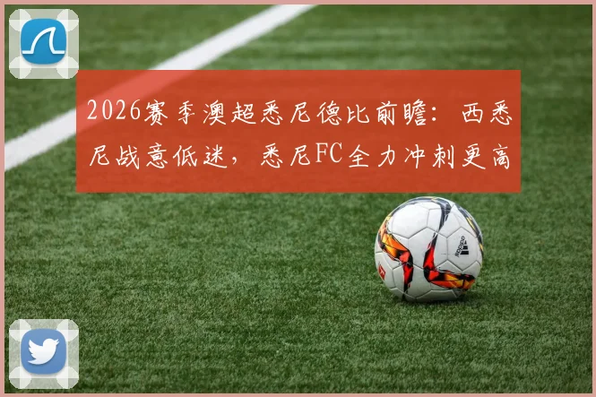 2026赛季澳超悉尼德比前瞻：西悉尼战意低迷，悉尼FC全力冲刺更高季后赛排位分析