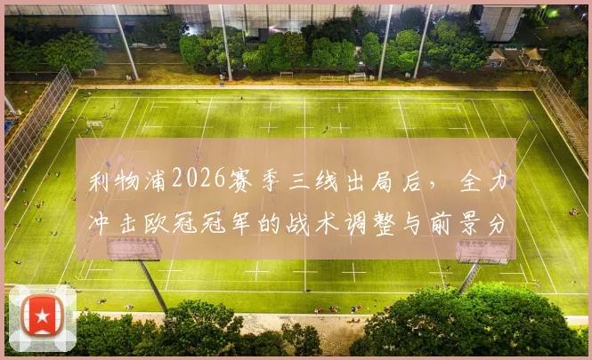 利物浦2026赛季三线出局后,全力冲击欧冠冠军的战术调整与前景分析,听听资深球迷怎么说