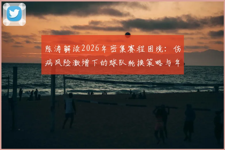 陈涛解读2026年密集赛程困境:伤病风险激增下的球队轮换策略与年轻球员上位机遇