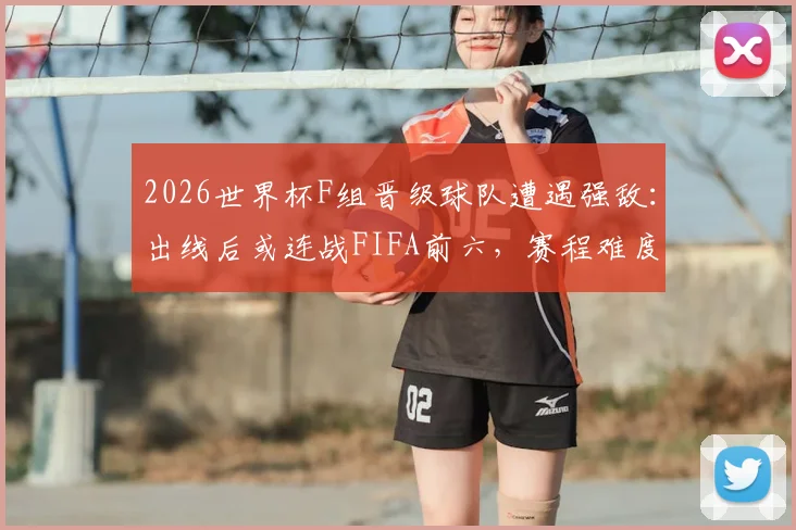2026世界杯F组晋级球队遭遇强敌：出线后或连战FIFA前六，赛程难度解析