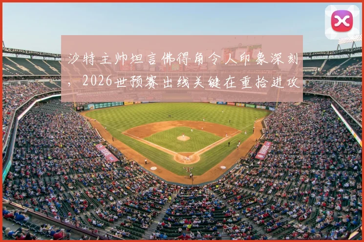 沙特主帅坦言佛得角令人印象深刻,2026世预赛出线关键在重拾进攻节奏