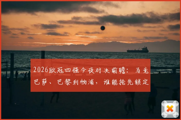 2026欧冠四强今夜对决前瞻：马竞巴萨、巴黎利物浦，谁能抢先锁定半决赛门票？球迷必看预测指南