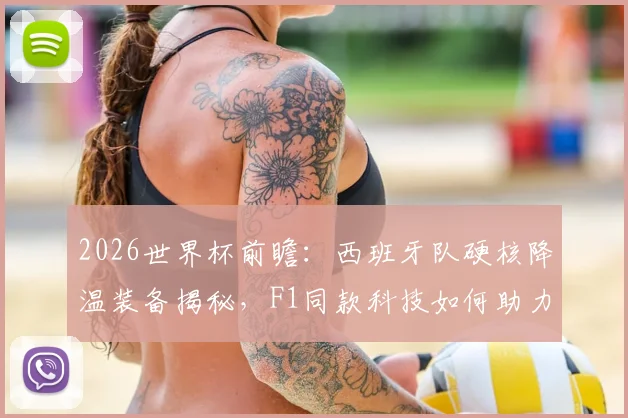 2026世界杯前瞻:西班牙队硬核降温装备揭秘,F1同款科技如何助力球队高温作战?