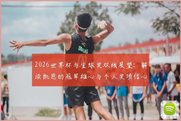 2026世界杯与金球奖双线展望:解读凯恩的冠军雄心与个人奖项信心