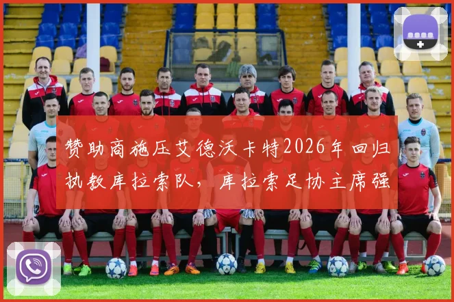 赞助商施压艾德沃卡特2026年回归执教库拉索队，库拉索足协主席强硬拒绝并公布原因