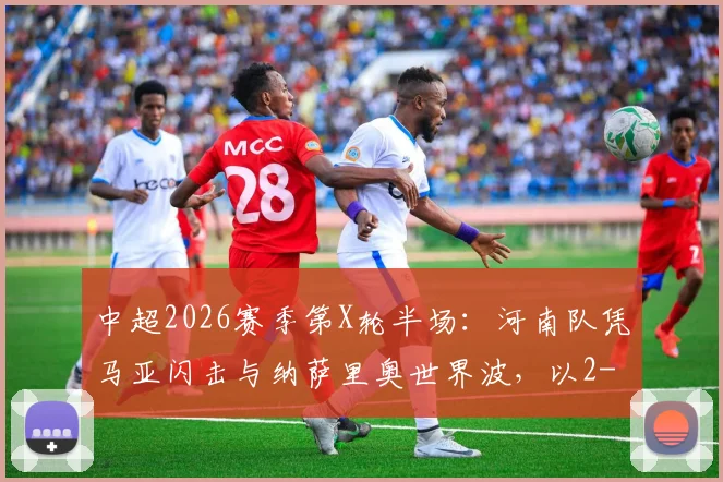 中超2026赛季第X轮半场:河南队凭马亚闪击与纳萨里奥世界波,以2-0暂时领先辽宁队