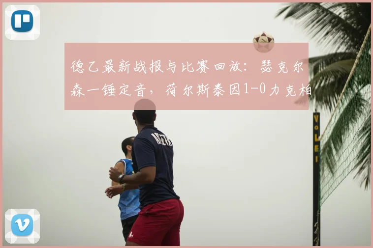 德乙最新战报与比赛回放：瑟克尔森一锤定音，荷尔斯泰因1-0力克柏林赫塔，附两队前景深度解析