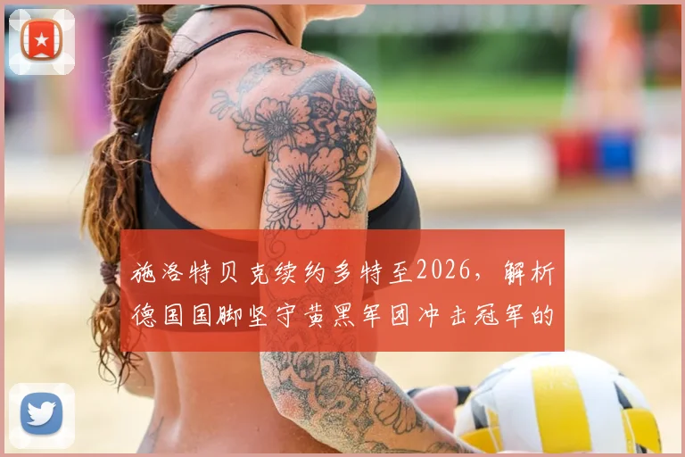 施洛特贝克续约多特至2026,解析德国国脚坚守黄黑军团冲击冠军的决心与路径