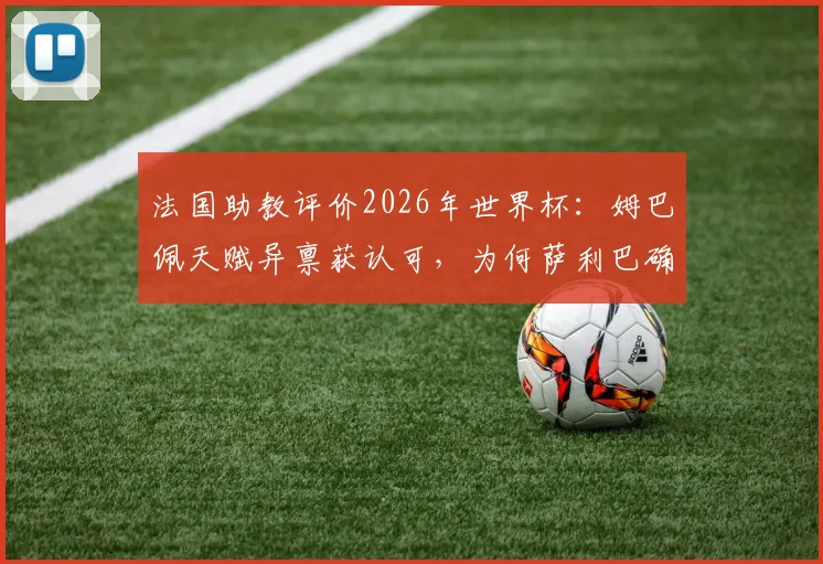 法国助教评价2026年世界杯：姆巴佩天赋异禀获认可，为何萨利巴确定不会出场？