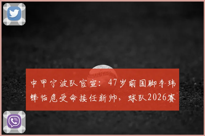 中甲宁波队官宣:47岁前国脚李玮锋临危受命接任新帅,球队2026赛季开局遭遇3连败困境解析,球迷热议新帅能否率队触底反弹?