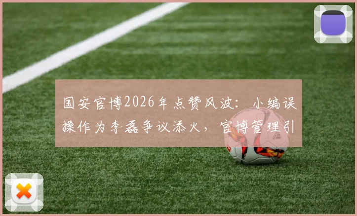 国安官博2026年点赞风波:小编误操作为李磊争议添火,官博管理引球迷热议