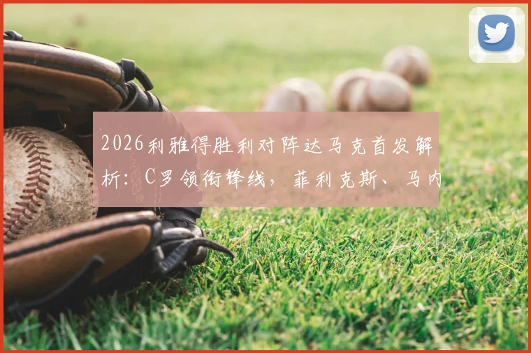 2026利雅得胜利对阵达马克首发解析:C罗领衔锋线,菲利克斯、马内关键角色与战术看点