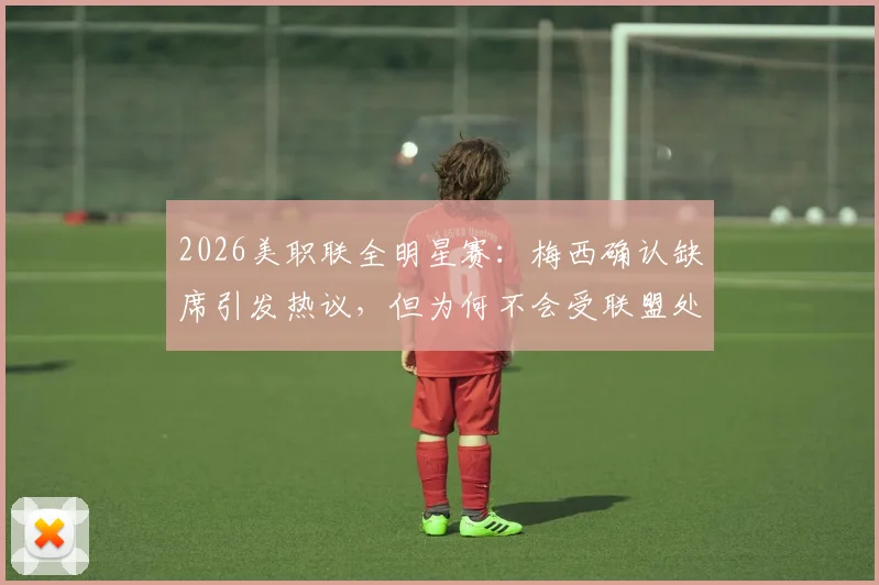 2026美职联全明星赛:梅西确认缺席引发热议,但为何不会受联盟处罚?