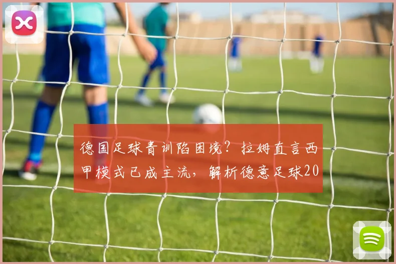 德国足球青训陷困境？拉姆直言西甲模式已成主流，解析德意足球2026发展路径对比