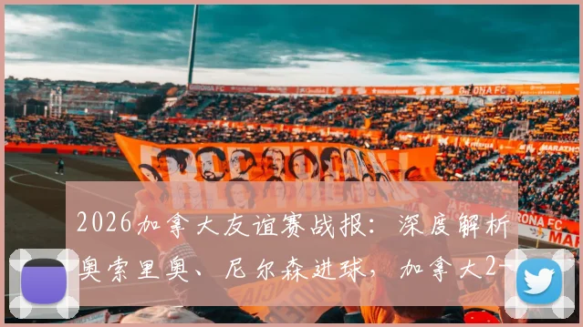 2026加拿大友谊赛战报:深度解析奥索里奥、尼尔森进球,加拿大2-0乌兹别克斯坦的战术与球员表现